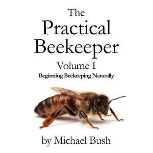 The Practical Beekeeper Volume I Beginning Beekeeping Naturally -- Michael Bush